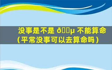 没事是不是 🌵 不能算命（平常没事可以去算命吗）